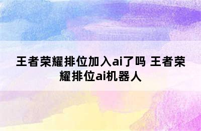 王者荣耀排位加入ai了吗 王者荣耀排位ai机器人